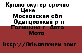Куплю скутер срочно › Цена ­ 10 000 - Московская обл., Одинцовский р-н, Голицыно г. Авто » Мото   
